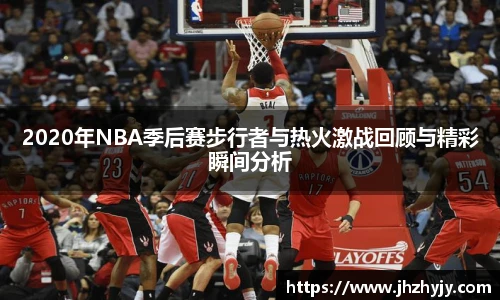 2020年NBA季后赛步行者与热火激战回顾与精彩瞬间分析