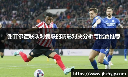 谢菲尔德联队对曼联的精彩对决分析与比赛推荐